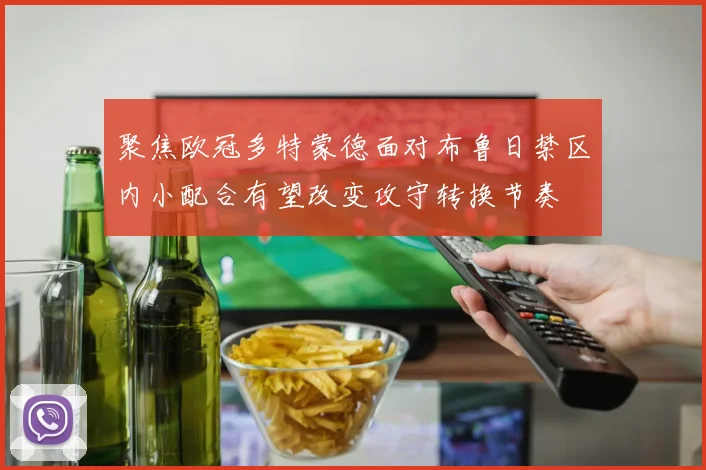聚焦欧冠多特蒙德面对布鲁日禁区内小配合有望改变攻守转换节奏