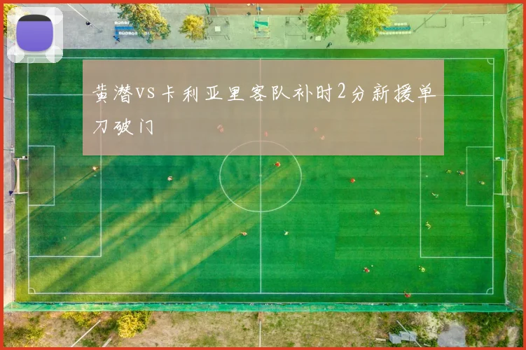 黄潜vs卡利亚里客队补时2分新援单刀破门