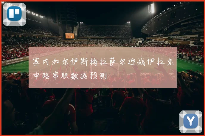 塞内加尔伊斯梅拉萨尔迎战伊拉克中路串联数据预测