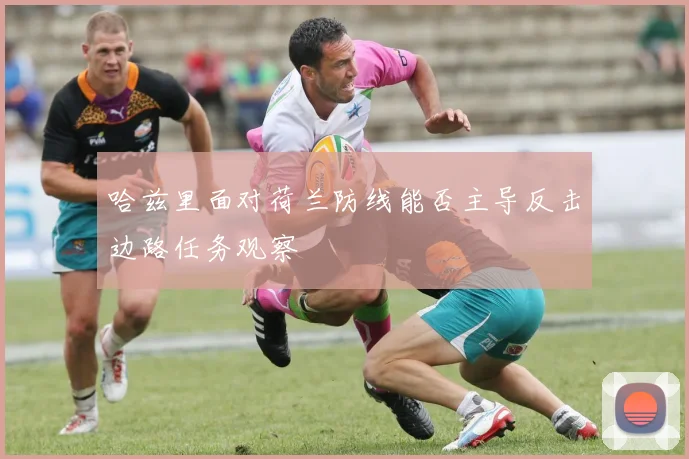 哈兹里面对荷兰防线能否主导反击边路任务观察