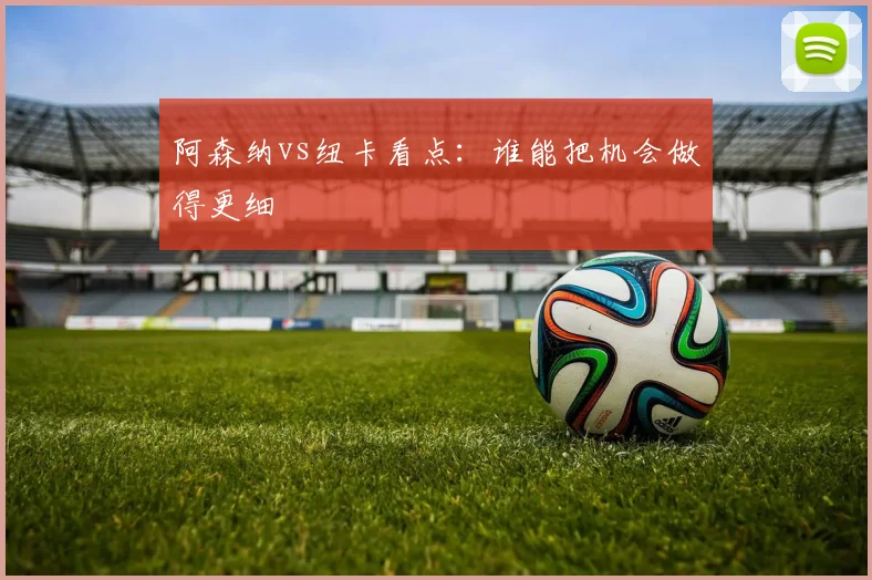阿森纳vs纽卡看点:谁能把机会做得更细