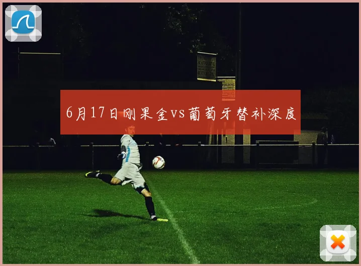 6月17日刚果金vs葡萄牙替补深度