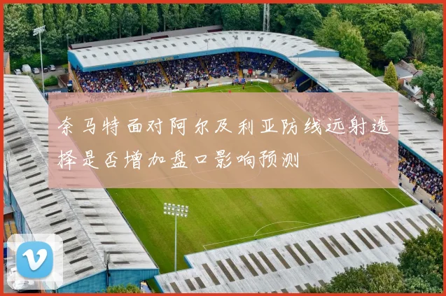 奈马特面对阿尔及利亚防线远射选择是否增加盘口影响预测