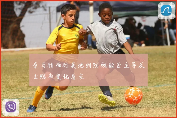 奈马特面对奥地利防线能否主导反击赔率变化看点