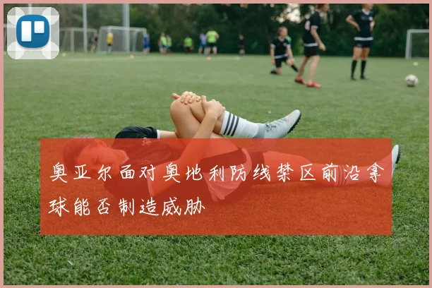 奥亚尔面对奥地利防线禁区前沿拿球能否制造威胁